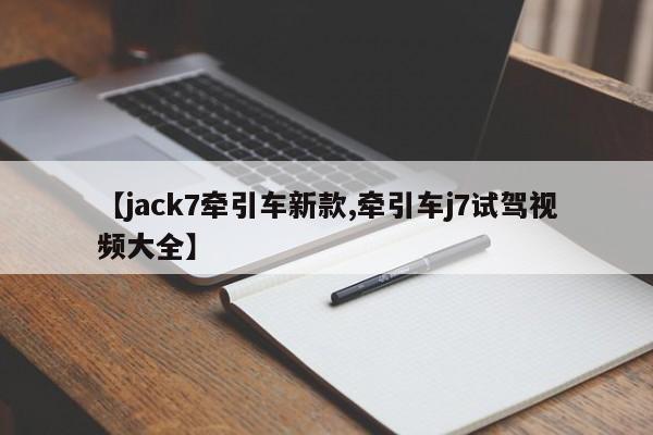 【jack7牵引车新款,牵引车j7试驾视频大全】