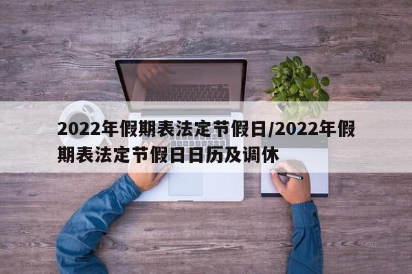 2022年假期表法定节假日/2022年假期表法定节假日日历及调休