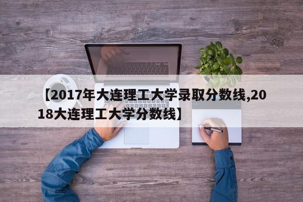 【2017年大连理工大学录取分数线,2018大连理工大学分数线】