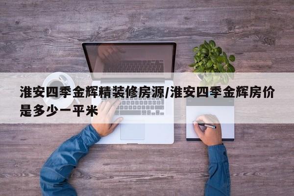 淮安四季金辉精装修房源/淮安四季金辉房价是多少一平米