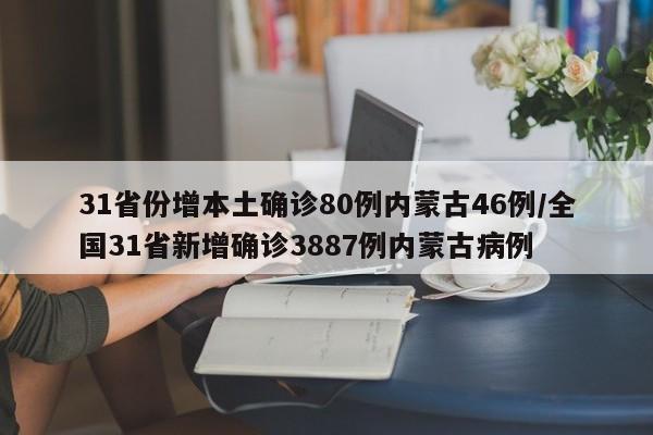 31省份增本土确诊80例内蒙古46例/全国31省新增确诊3887例内蒙古病例