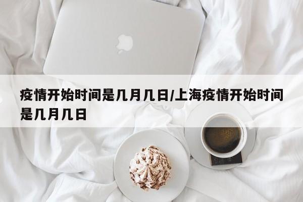 疫情开始时间是几月几日/上海疫情开始时间是几月几日