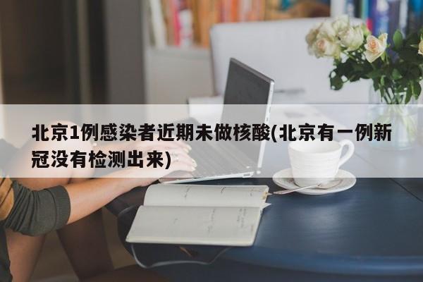 北京1例感染者近期未做核酸(北京有一例新冠没有检测出来)