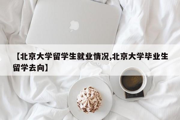 【北京大学留学生就业情况,北京大学毕业生留学去向】