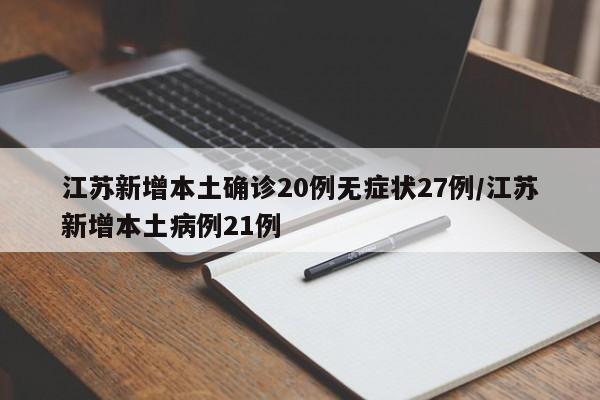 江苏新增本土确诊20例无症状27例/江苏新增本土病例21例