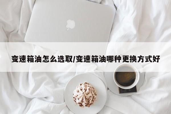 变速箱油怎么选取/变速箱油哪种更换方式好