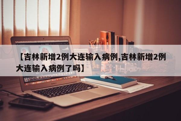 【吉林新增2例大连输入病例,吉林新增2例大连输入病例了吗】
