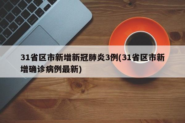 31省区市新增新冠肺炎3例(31省区市新增确诊病例最新)