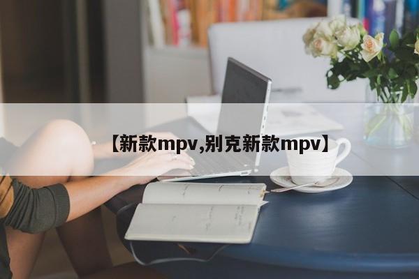 【新款mpv,别克新款mpv】