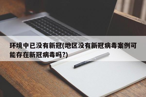 环境中已没有新冠(地区没有新冠病毒案例可能存在新冠病毒吗?)