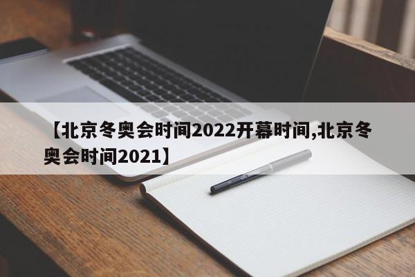 【北京冬奥会时间2022开幕时间,北京冬奥会时间2021】