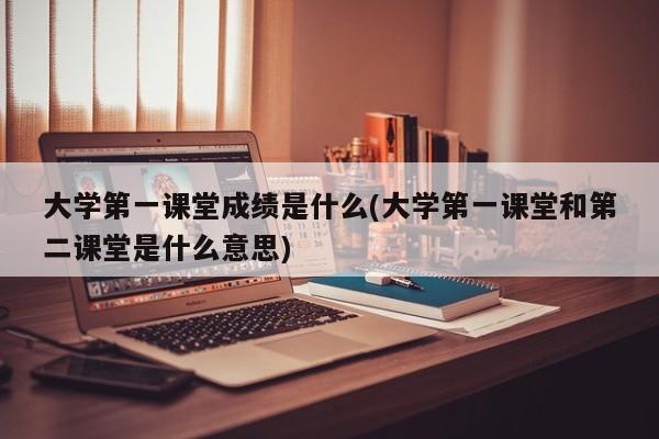 大学第一课堂成绩是什么(大学第一课堂和第二课堂是什么意思)
