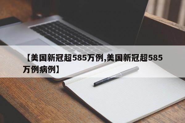 【美国新冠超585万例,美国新冠超585万例病例】