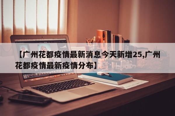 【广州花都疫情最新消息今天新增25,广州花都疫情最新疫情分布】