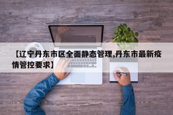 【辽宁丹东市区全面静态管理,丹东市最新疫情管控要求】