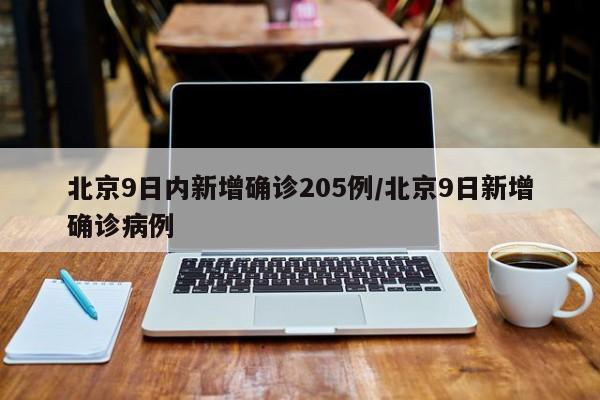 北京9日内新增确诊205例/北京9日新增确诊病例