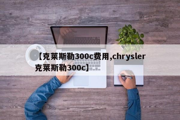 【克莱斯勒300c费用,chrysler克莱斯勒300c】