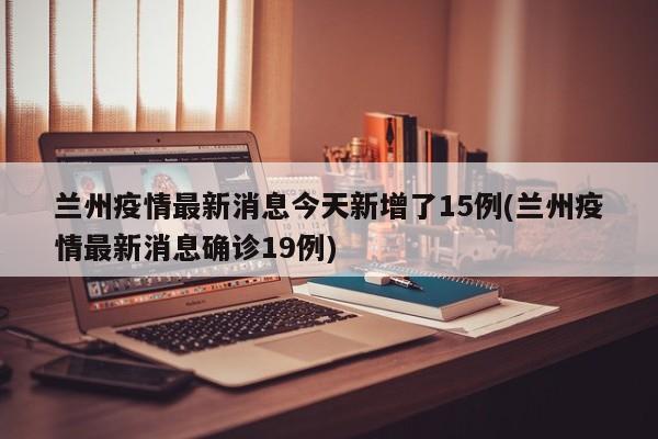 兰州疫情最新消息今天新增了15例(兰州疫情最新消息确诊19例)