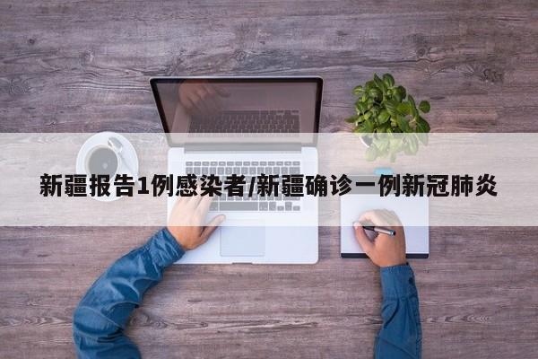 新疆报告1例感染者/新疆确诊一例新冠肺炎