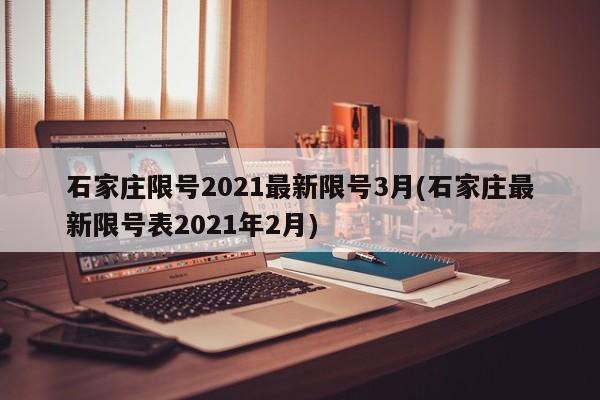 石家庄限号2021最新限号3月(石家庄最新限号表2021年2月)