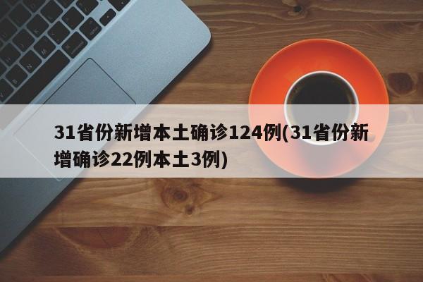 31省份新增本土确诊124例(31省份新增确诊22例本土3例)