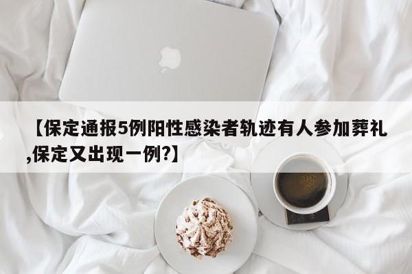 【保定通报5例阳性感染者轨迹有人参加葬礼,保定又出现一例?】