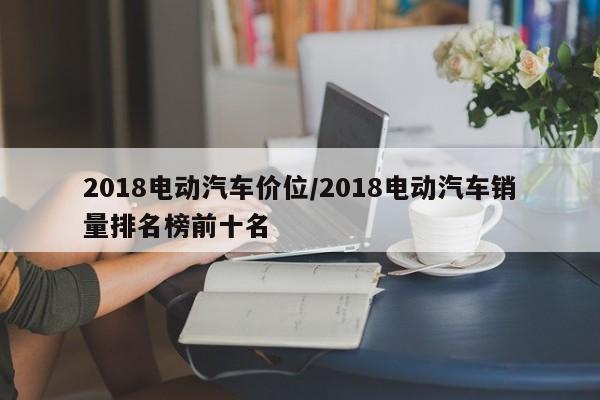 2018电动汽车价位/2018电动汽车销量排名榜前十名