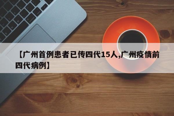 【广州首例患者已传四代15人,广州疫情前四代病例】