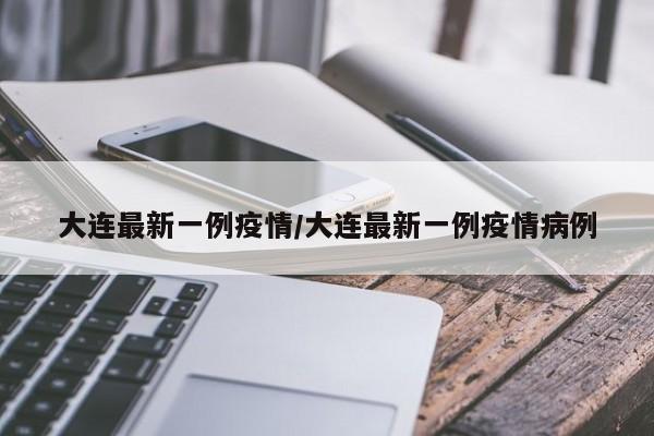 大连最新一例疫情/大连最新一例疫情病例