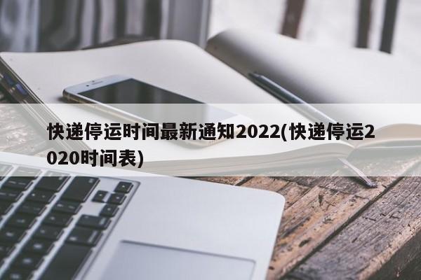 快递停运时间最新通知2022(快递停运2020时间表)