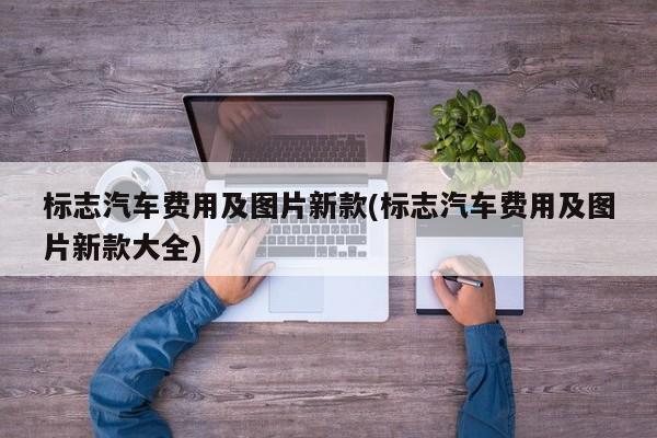 标志汽车费用及图片新款(标志汽车费用及图片新款大全)