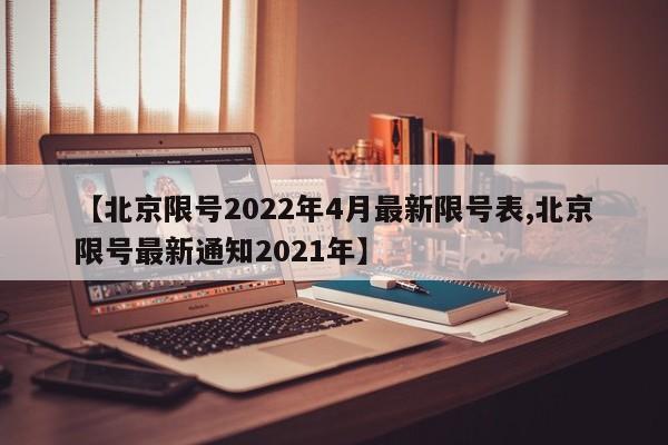 【北京限号2022年4月最新限号表,北京限号最新通知2021年】
