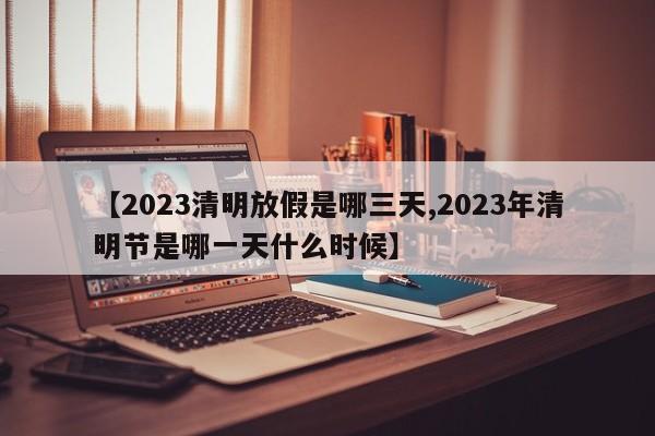 【2023清明放假是哪三天,2023年清明节是哪一天什么时候】