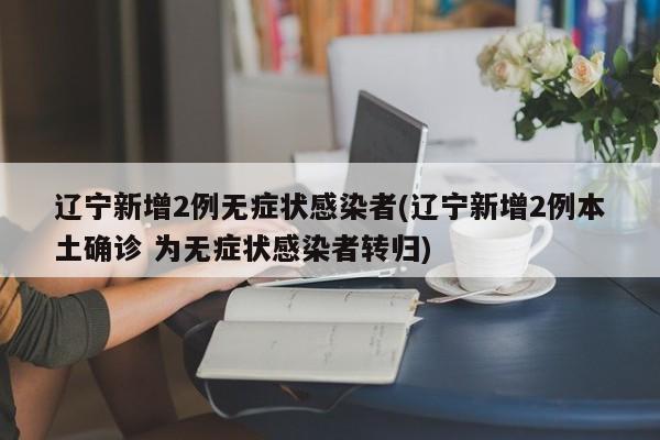 辽宁新增2例无症状感染者(辽宁新增2例本土确诊 为无症状感染者转归)