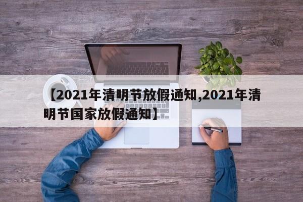 【2021年清明节放假通知,2021年清明节国家放假通知】