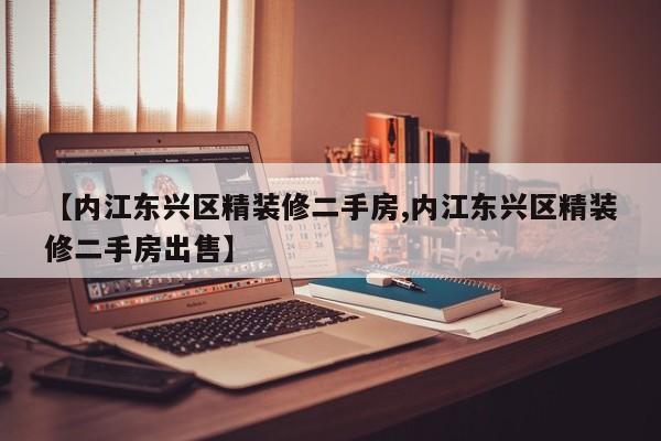 【内江东兴区精装修二手房,内江东兴区精装修二手房出售】