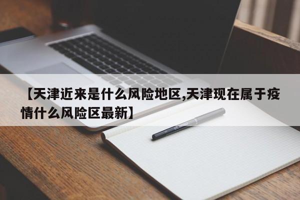 【天津近来是什么风险地区,天津现在属于疫情什么风险区最新】