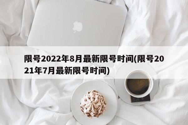 限号2022年8月最新限号时间(限号2021年7月最新限号时间)