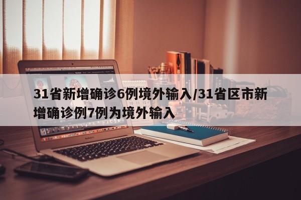 31省新增确诊6例境外输入/31省区市新增确诊例7例为境外输入