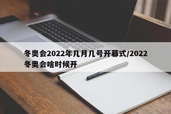 冬奥会2022年几月几号开幕式/2022冬奥会啥时候开
