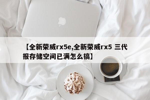 【全新荣威rx5e,全新荣威rx5 三代报存储空间已满怎么搞】