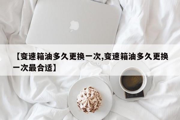 【变速箱油多久更换一次,变速箱油多久更换一次最合适】
