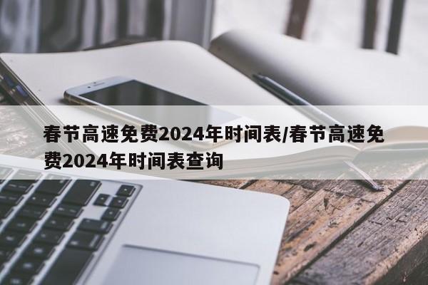 春节高速免费2024年时间表/春节高速免费2024年时间表查询