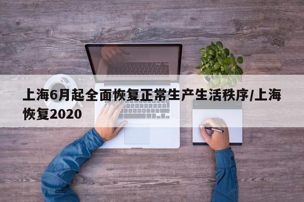 上海6月起全面恢复正常生产生活秩序/上海恢复2020