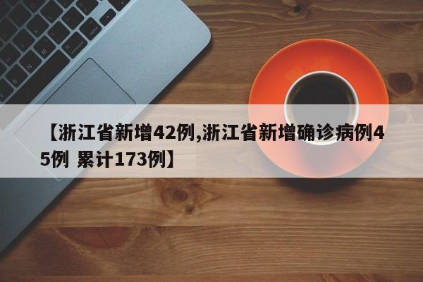 【浙江省新增42例,浙江省新增确诊病例45例 累计173例】