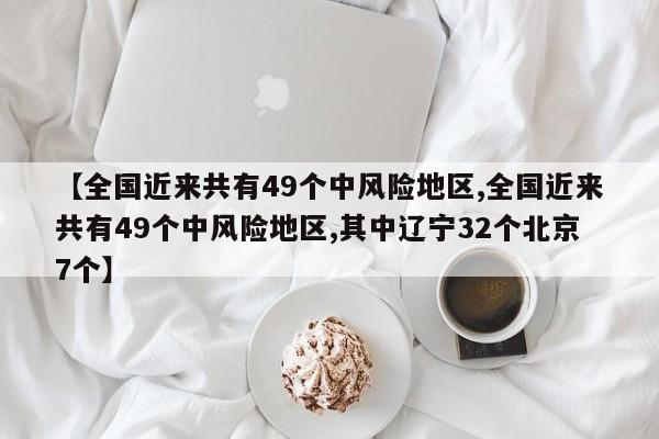 【全国近来共有49个中风险地区,全国近来共有49个中风险地区,其中辽宁32个北京7个】