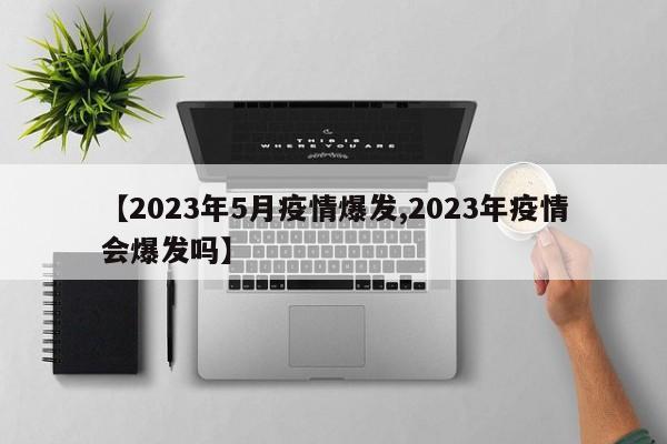 【2023年5月疫情爆发,2023年疫情会爆发吗】