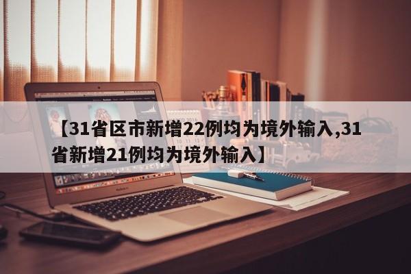 【31省区市新增22例均为境外输入,31省新增21例均为境外输入】