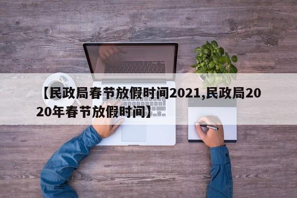 【民政局春节放假时间2021,民政局2020年春节放假时间】