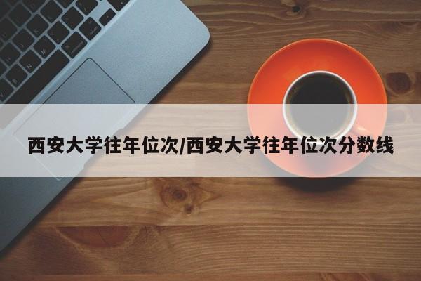 西安大学往年位次/西安大学往年位次分数线